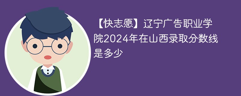 【快志愿】辽宁广告职业学院2024年在山西录取分数线是多少