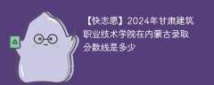 2024年甘肃建筑职业技术学院在内蒙古录取分数线是多少（2023~2021近三年分数位次）