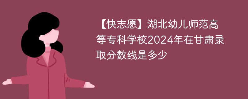 湖北幼儿师范高等专科学校2024年在甘肃录取分数线是多少（2024~2022近三年分数位次）