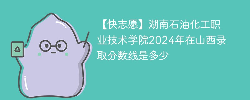 【快志愿】湖南石油化工职业技术学院2024年在山西录取分数线是多少