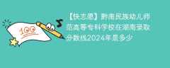 黔南民族幼儿师范高等专科学校在湖南录取分数线2024年是多少（2023~2021近三年分数位次）