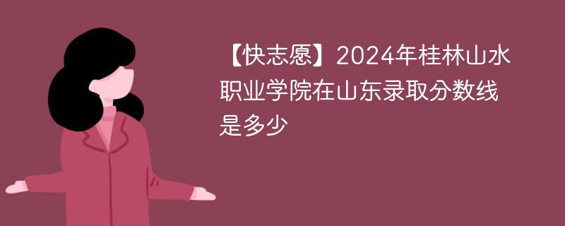 【快志愿】2024年桂林山水职业学院在山东录取分数线是多少