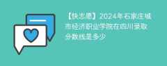 2024年石家庄城市经济职业学院在四川录取分数线是多少（2023~2021近三年分数位次）