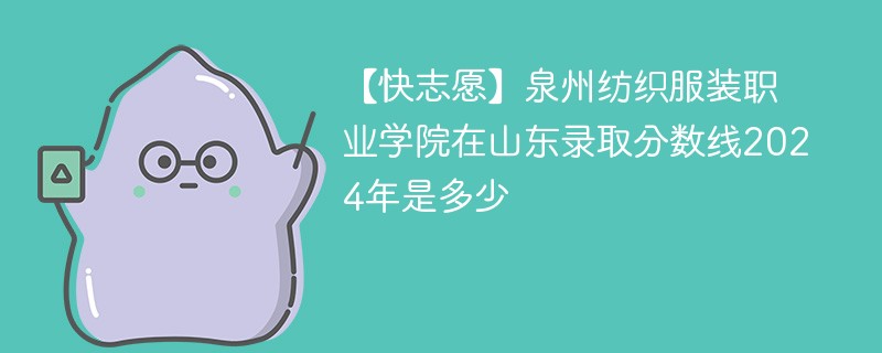 【快志愿】泉州纺织服装职业学院在山东录取分数线2024年是多少