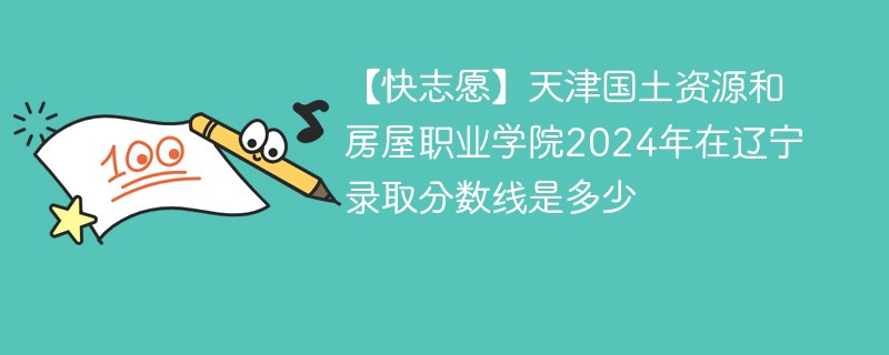 【快志愿】天津国土资源和房屋职业学院2024年在辽宁录取分数线是多少