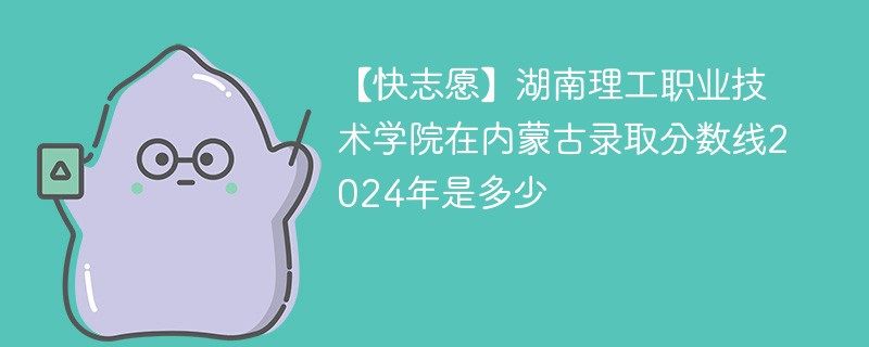 【快志愿】湖南理工职业技术学院在内蒙古录取分数线2024年是多少