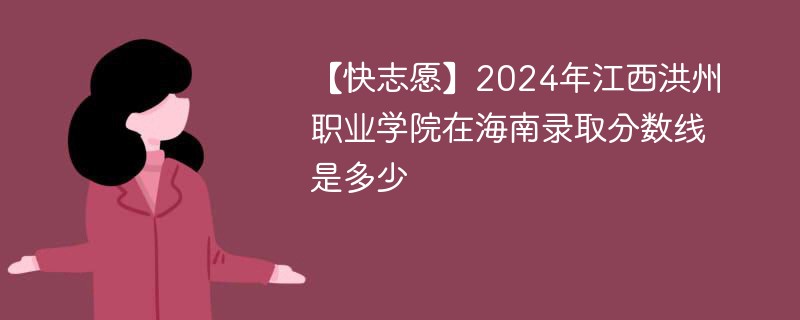 【快志愿】2024年江西洪州职业学院在海南录取分数线是多少