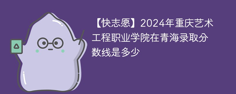 2024年重庆艺术工程职业学院在青海录取分数线是多少（2024~2022近三年分数位次）