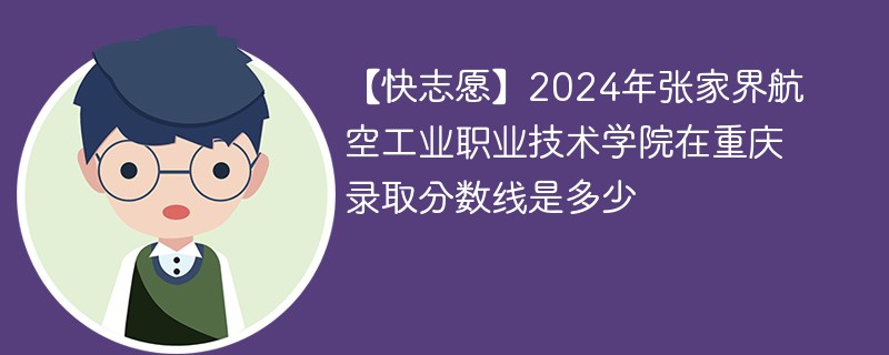 【快志愿】2024年张家界航空工业职业技术学院在重庆录取分数线是多少