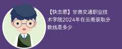 甘肃交通职业技术学院2024年在云南录取分数线是多少（2024~2022近三年分数位次）