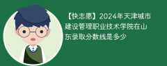 2024年天津城市建设管理职业技术学院在山东录取分数线是多少（2024~2022近三年分数位次）