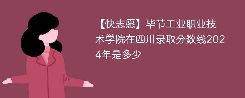 【快志愿】毕节工业职业技术学院在四川录取分数线2024年是多少