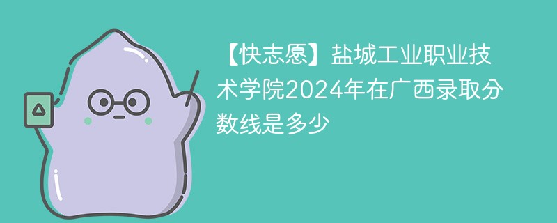 【快志愿】盐城工业职业技术学院2024年在广西录取分数线是多少