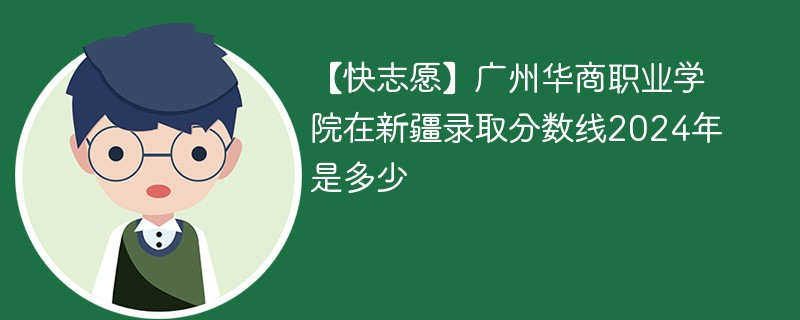 【快志愿】广州华商职业学院在新疆录取分数线2024年是多少