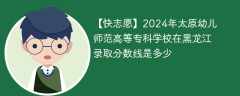 2024年太原幼儿师范高等专科学校在黑龙江录取分数线是多少（2024~2022近三年分数位次）