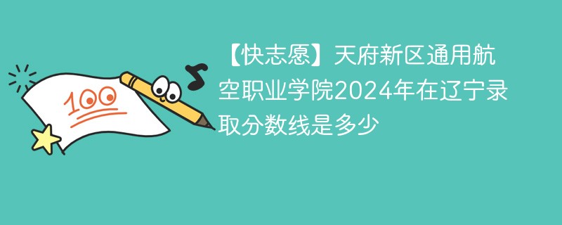天府新区通用航空职业学院2024年在辽宁录取分数线是多少（2024~2022近三年分数位次）