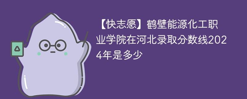 【快志愿】鹤壁能源化工职业学院在河北录取分数线2024年是多少