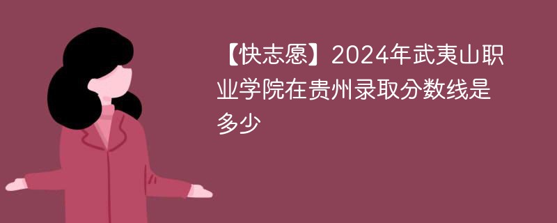 【快志愿】2024年武夷山职业学院在贵州录取分数线是多少