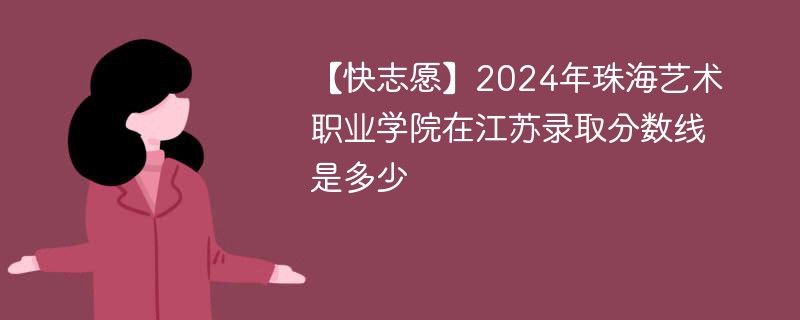 【快志愿】2024年珠海艺术职业学院在江苏录取分数线是多少