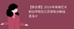 2024年珠海艺术职业学院在江苏录取分数线是多少（2023~2021近三年分数位次）