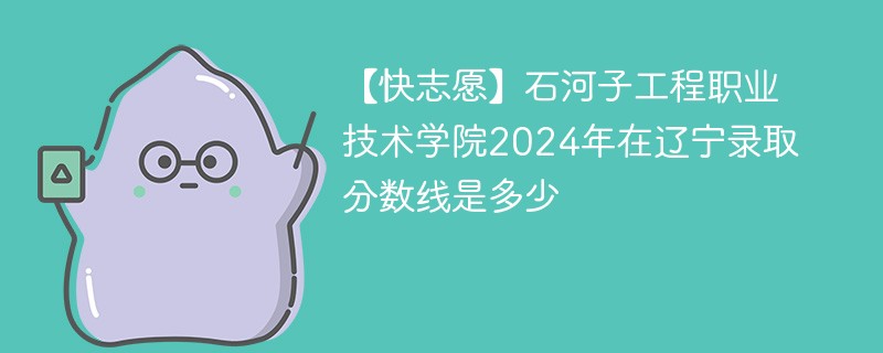 石河子工程职业技术学院2024年在辽宁录取分数线是多少（2024~2022近三年分数位次）