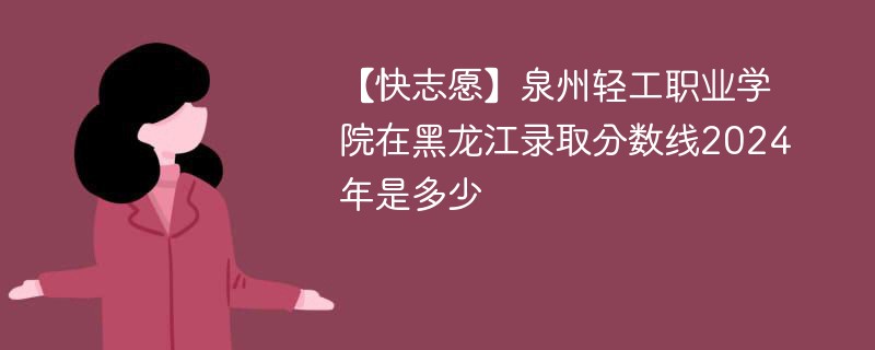 泉州轻工职业学院在黑龙江录取分数线2024年是多少（2024~2022近三年分数位次）