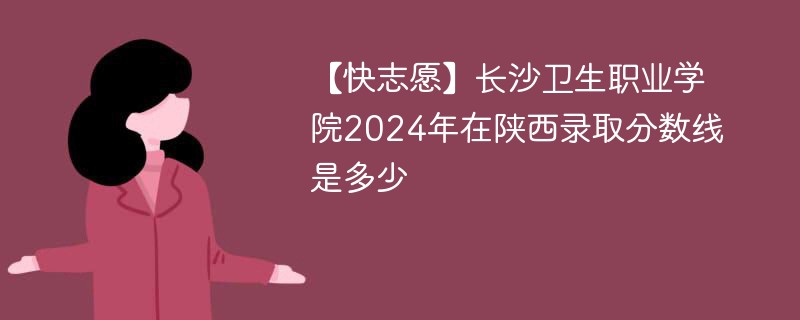 【快志愿】长沙卫生职业学院2024年在陕西录取分数线是多少