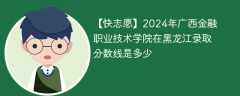 2024年广西金融职业技术学院在黑龙江录取分数线是多少（2023~2021近三年分数位次）