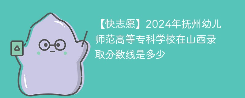 【快志愿】2024年抚州幼儿师范高等专科学校在山西录取分数线是多少