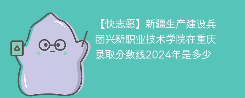 新疆生产建设兵团兴新职业技术学院在重庆录取分数线2024年是多少（2024~2022近三年分数位次）