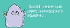 江苏安全技术职业学院2024年在黑龙江录取分数线是多少（2023~2021近三年分数位次）