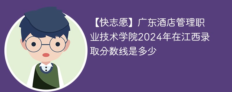 【快志愿】广东酒店管理职业技术学院2024年在江西录取分数线是多少