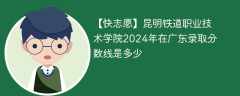昆明铁道职业技术学院2024年在广东录取分数线是多少（2024~2022近三年分数位次）