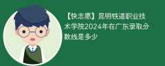 昆明铁道职业技术学院2024年在广东录取分数线是多少（2023~2021近三年分数位次）