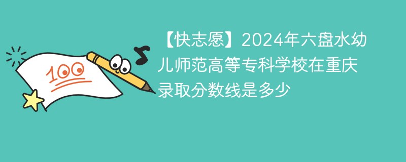 【快志愿】2024年六盘水幼儿师范高等专科学校在重庆录取分数线是多少