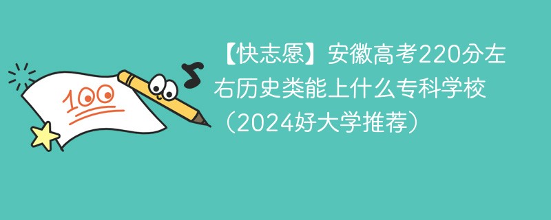 【快志愿】安徽高考220分左右历史类能上什么专科学校（2024好大学推荐）