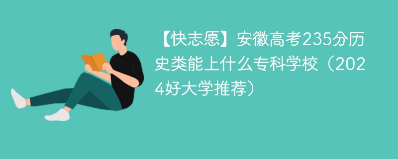 【快志愿】安徽高考235分历史类能上什么专科学校（2024好大学推荐）