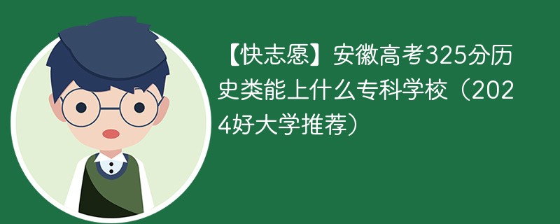 【快志愿】安徽高考325分历史类能上什么专科学校（2024好大学推荐）