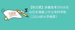 安徽高考350分左右历史类能上什么专科学校（2024好大学推荐）