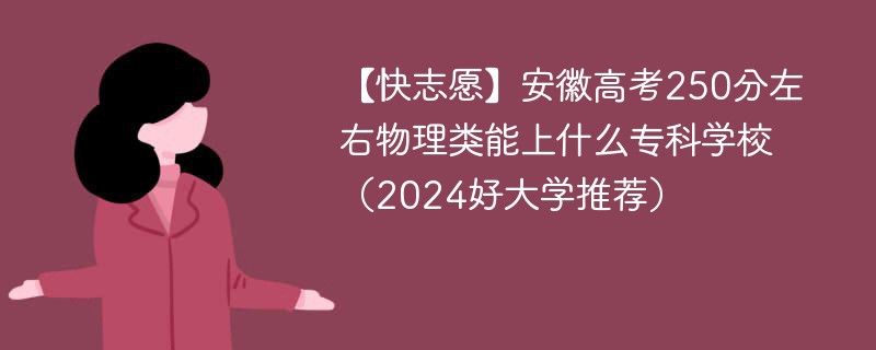 【快志愿】安徽高考250分左右物理类能上什么专科学校（2024好大学推荐）