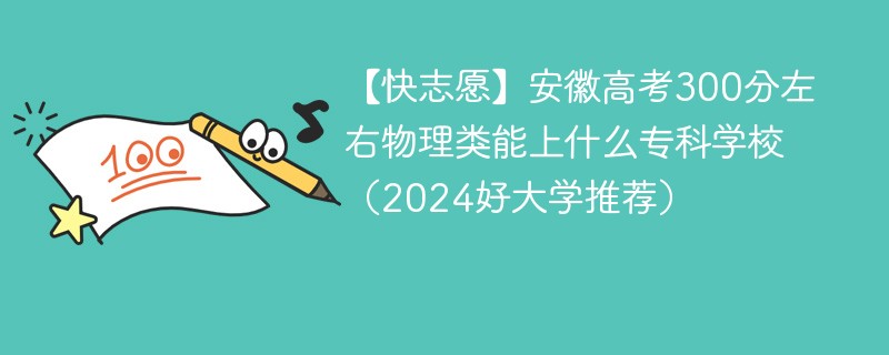 【快志愿】安徽高考300分左右物理类能上什么专科学校（2024好大学推荐）