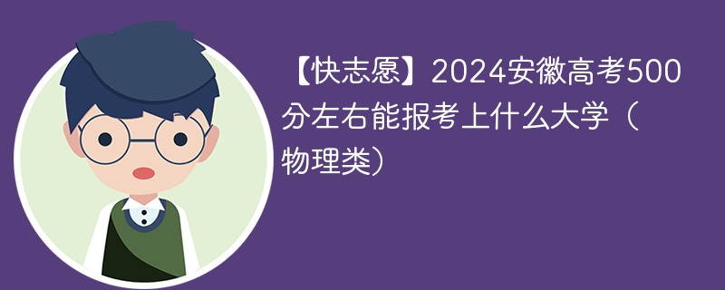 【快志愿】2024安徽高考500分左右能报考上什么大学（物理类）