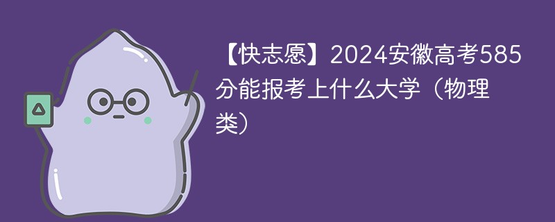 【快志愿】2024安徽高考585分能报考上什么大学（物理类）