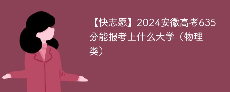 【快志愿】2024安徽高考635分能报考上什么大学（物理类）