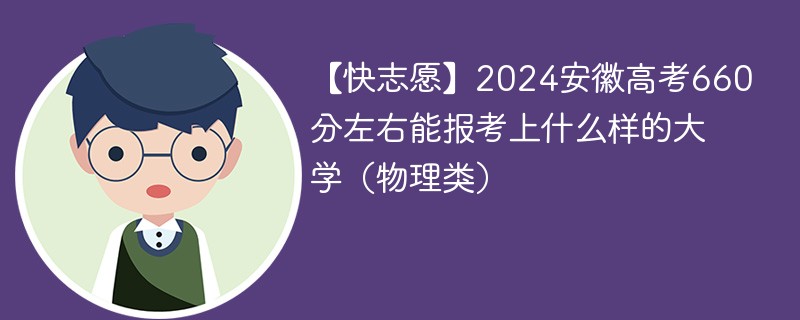 【快志愿】2024安徽高考660分左右能报考上什么样的大学（物理类）