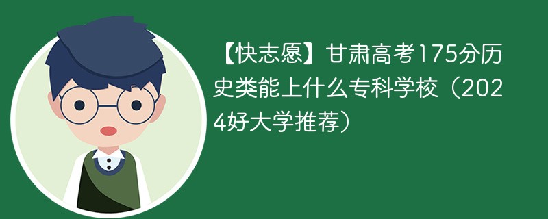 【快志愿】甘肃高考175分历史类能上什么专科学校（2024好大学推荐）