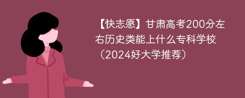 【快志愿】甘肃高考200分左右历史类能上什么专科学校（2024好大学推荐）