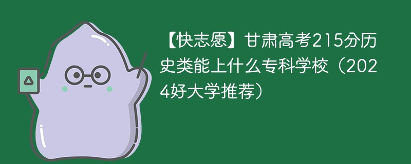 【快志愿】甘肃高考215分历史类能上什么专科学校（2024好大学推荐）