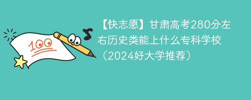 【快志愿】甘肃高考280分左右历史类能上什么专科学校（2024好大学推荐）