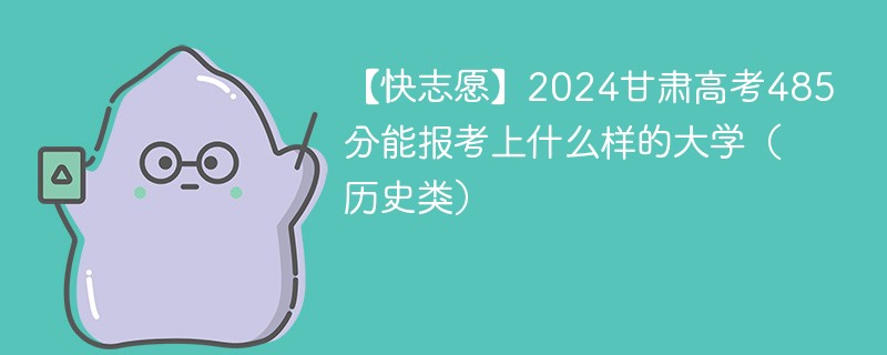 【快志愿】2024甘肃高考485分能报考上什么样的大学（历史类）